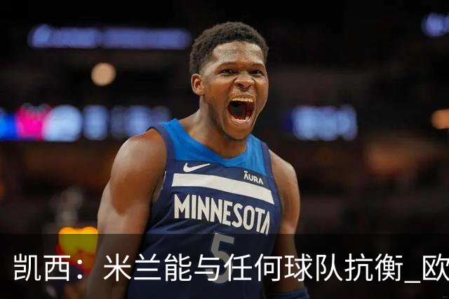 凯西：米兰能与任何球队抗衡 欧冠之旅还没有结束